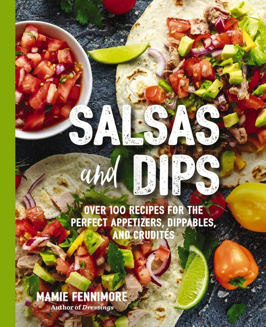 Salsas and Dips: Over 100 Recipes for the Perfect Appetizers, Dippables, and Crudites