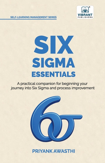 Six Sigma Essentials: A Beginner's Guide to DMAIC, Six Sigma Tools, Process Improvement, Root Cause Analysis, Process Mapping, and Data-Driven Decisio