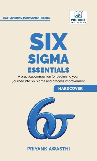 Six Sigma Essentials: A Beginner's Guide to DMAIC, Six Sigma Tools, Process Improvement, Root Cause Analysis, Process Mapping, and Data-Driven Decisio