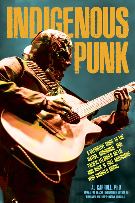 Indigenous Punk: A Definitive Guide to the Native, Aboriginal, and Pacific Islander Metal and Rock 'n Roll Musicians Who Changed Music