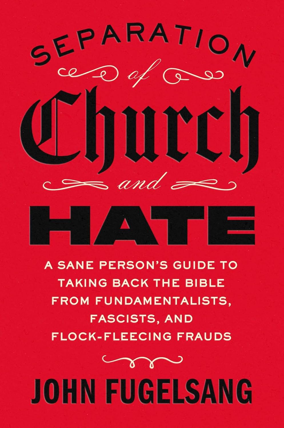 Separation of Church and Hate: A Sane Person's Guide to Taking Back the Bible from Fundamentalists, Fascists, and Flock-Fleecing Frauds