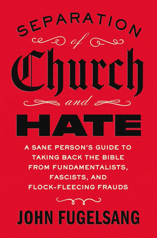 Separation of Church and Hate: A Sane Person's Guide to Taking Back the Bible from Fundamentalists, Fascists, and Flock-Fleecing Frauds