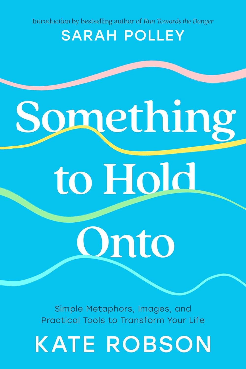 Something to Hold Onto: Simple Metaphors, Images, and Practical Tools to Transform Your Life