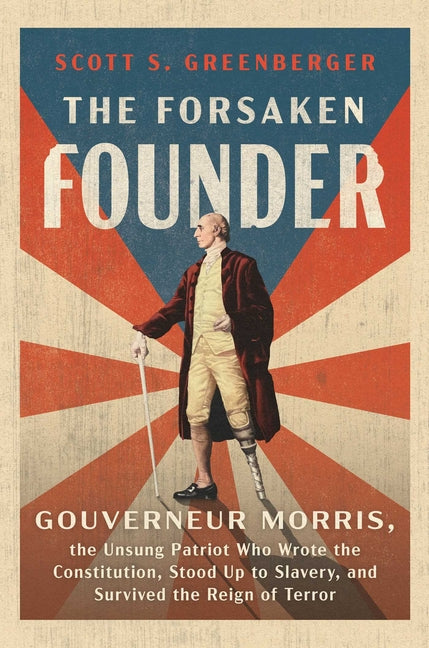 The Forsaken Founder: Gouverneur Morris, the Unsung Patriot Who Wrote the Constitution, Stood Up to Slavery, and Survived the Reign of Terror