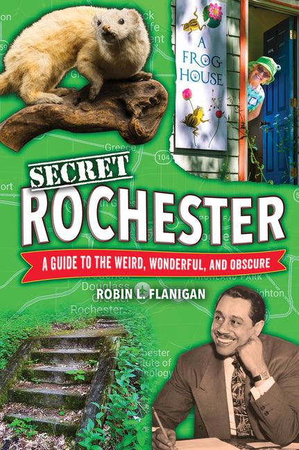 Secret Rochester: A Guide to the Weird, Wonderful, and Obscure