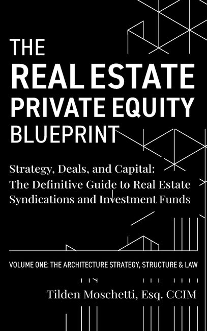 The Real Estate Private Equity Blueprint: Volume 1: The Architecture - Strategy, Deals, and Capital: The Definitive Guide to Real Estate Syndications and