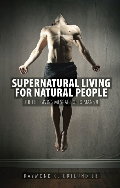 Supernatural Living for Natural People: The Life-Giving Message of Romans 8 (Revised)