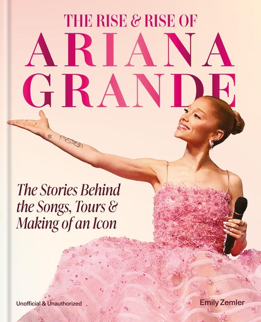 The Rise & Rise of Ariana Grande: The Stories Behind the Songs, Tours and Making of an Icon