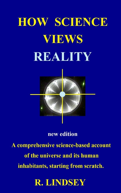 How Science Views Reality: A comprehensive science-based account of the universe and its human inhabitants, starting from scratch.