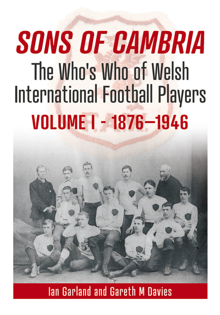 Sons of Cambria: The Who's Who of Welsh International Football Players Volume 1: 1876-1947