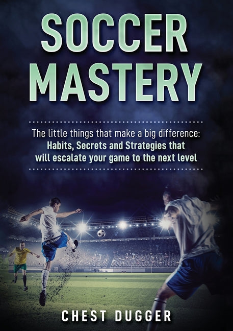 Soccer Mastery: The little things that make a big difference: Habits, Secrets and Strategies that will escalate your game to the next level (Color Ver