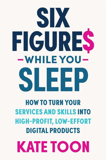 Six Figures While You Sleep: How to Turn Your Services and Skills Into High-Profit, Low-Effort Digital Products