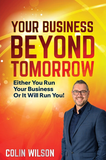 Your Business Beyond Tomorrow: Either You Run Your Business Or It Will Run You!