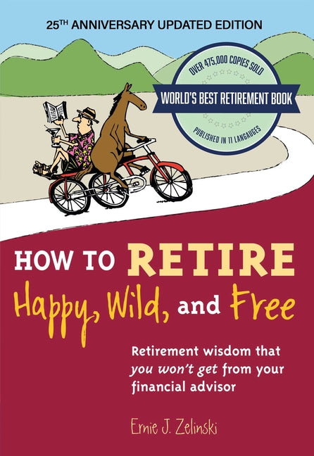 How to Retire Happy, Wild, and Free: 25th Anniversary Updated Edition: Retirement Wisdom That You Won't Get from Your Financial Advisor