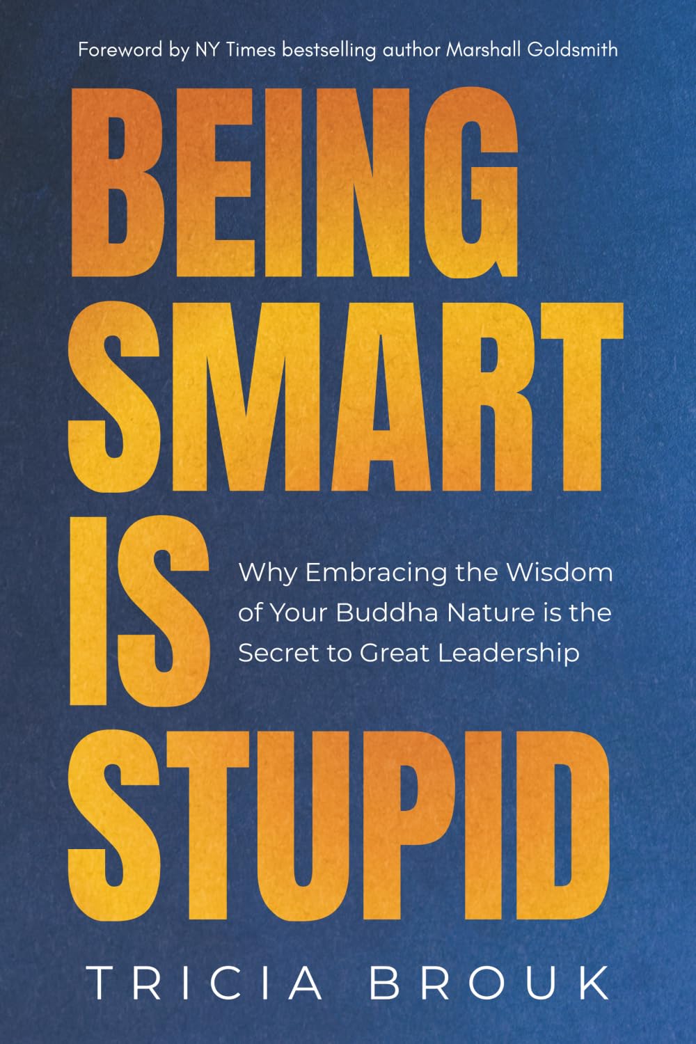 Being Smart Is Stupid: Why Embracing the Wisdom of Your Buddha Nature is the Secret to Great Leadership