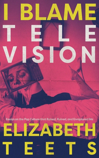 I Blame Television: Essays on the Pop Culture that Raised, Ruined, and Enraptured Me