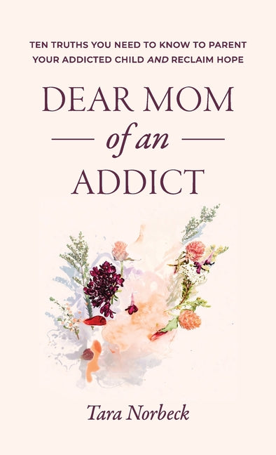 Dear Mom of an Addict: Ten Truths You Need to Know to Parent Your Addicted Child and Reclaim Hope