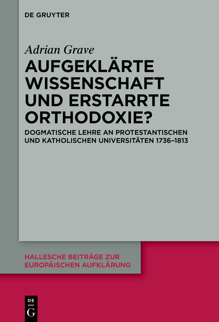 Aufgeklarte Wissenschaft Und Erstarrte Orthodoxie?: Dogmatische Lehre an Protestantischen Und Katholischen Universitaten 1736-1813