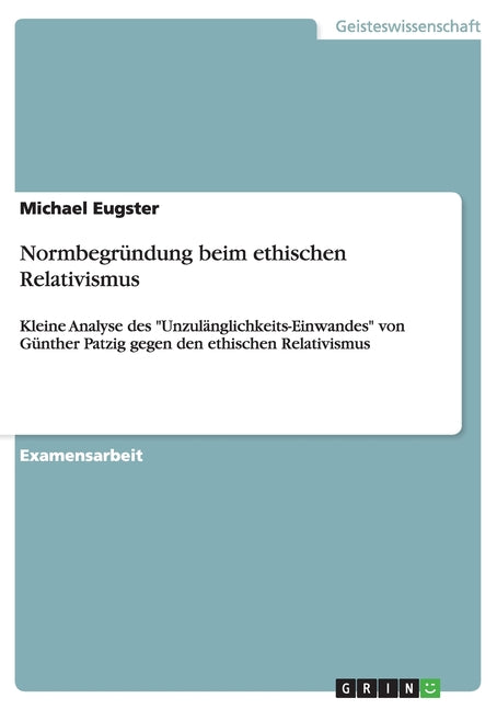 Normbegrundung beim ethischen Relativismus: Kleine Analyse des "Unzulanglichkeits-Einwandes" von Gunther Patzig gegen den ethischen Relativismus