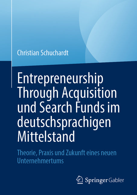 Entrepreneurship Through Acquisition Und Search Funds Im Deutschsprachigen Mittelstand: Theorie, PRAXIS Und Zukunft Eines Neuen Unternehmertums