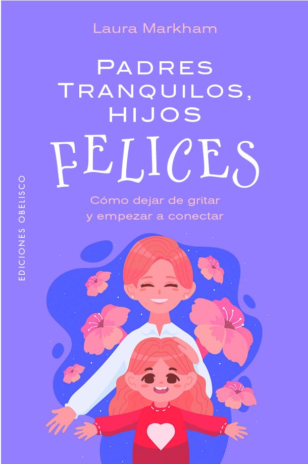 Padres Tranquilos, Hijos Felices: Como Dejar de Gritar Y Empezar a Conectar