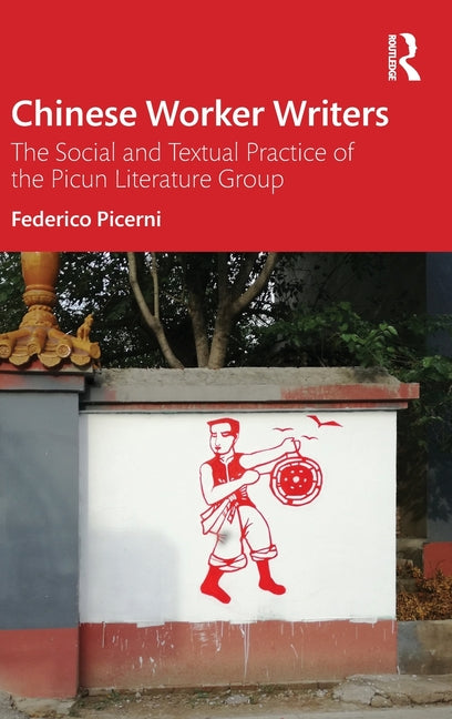 Chinese Worker Writers: The Social and Textual Practice of the Picun Literature Group