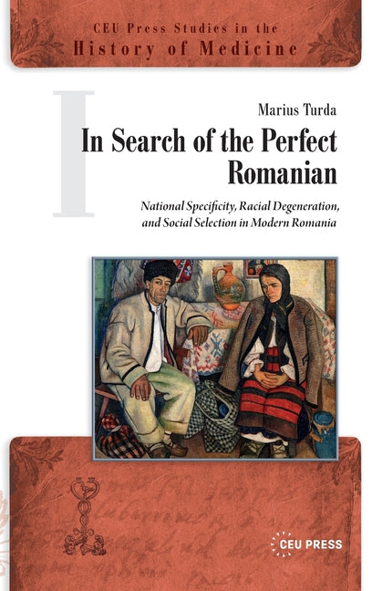 In Search of the Perfect Romanian: National Specificity, Racial Degeneration, and Social Selection in Modern Romania