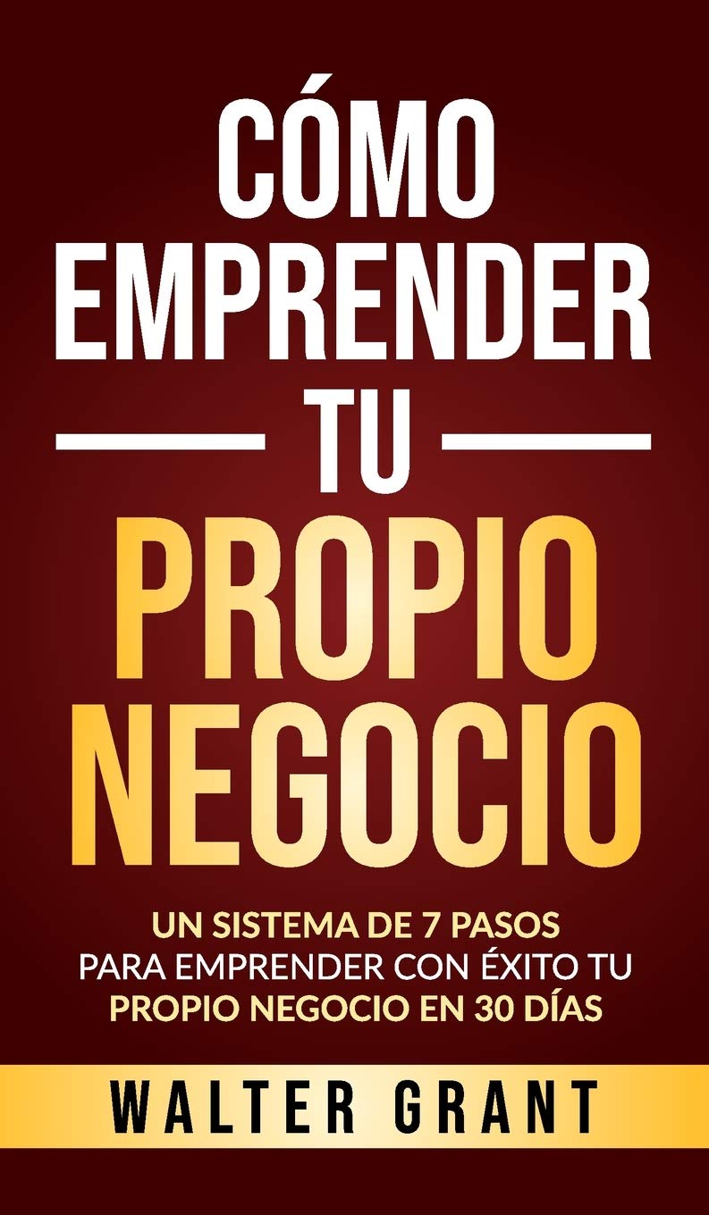 Como Emprender Tu Propio Negocio: Un Sistema De 7 Pasos Para Emprender Con Exito Tu Propio Negocio En 30 Dias