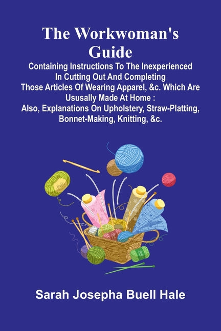 The workwoman's guide: containing instructions to the inexperienced in cutting out and completing those articles of wearing apparel, &c. which are ususall