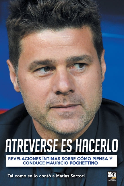 Atreverse Es Hacerlo: Revelaciones Intimas Sobre Como Piensa Y Conduce Mauricio Pochettino