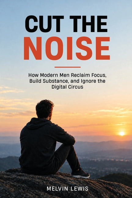 Cut the Noise: How Modern Men Reclaim Focus, Build Substance, and Ignore the Digital Circus