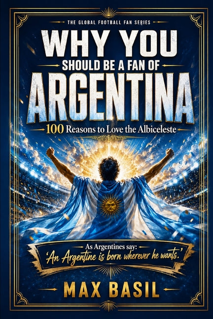 Why You Should Be a Fan of Argentina: 100 Reasons to Love the Albiceleste