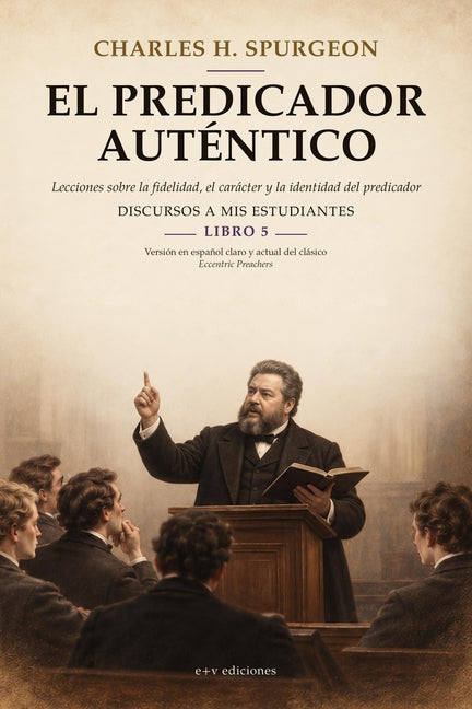 El Predicador Autentico: Lecciones de Charles H. Spurgeon sobre la fidelidad, el caracter y la identidad del predicador
