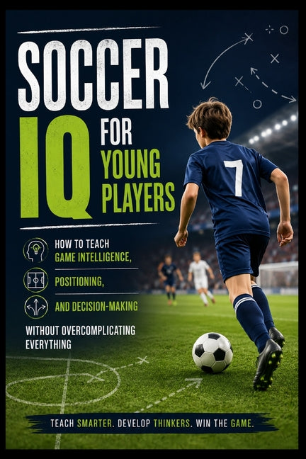 Soccer IQ for Young Players: How to Teach Game Intelligence, Positioning, and Decision-Making Without Overcomplicating Everything