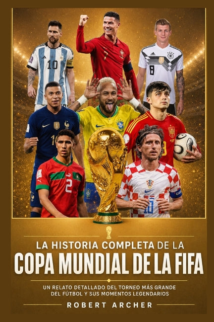 La Historia Completa de la Copa Mundial de la FIFA: Un Relato Detallado del Torneo Mas Grande del Futbol y Sus Momentos Legendarios