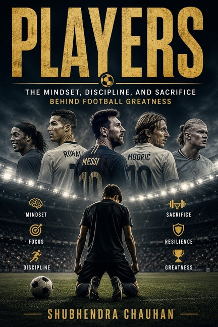 Players: The Mindset, Discipline, and Sacrifice Behind Football Greatness, How Hard Work, Mental Strength, and Daily Discipline Build Champions On and
