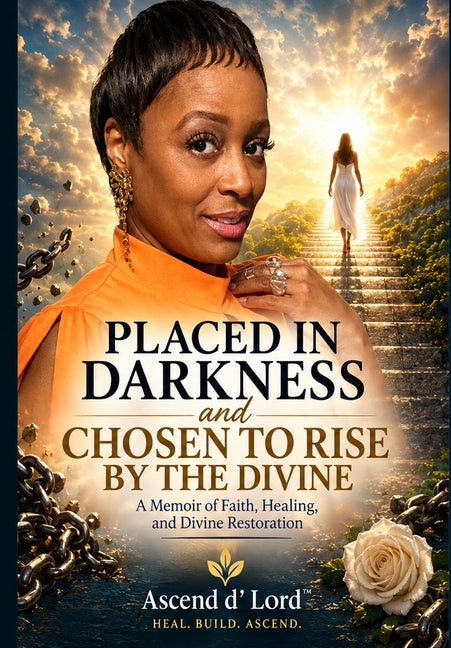 Placed in Darkness and Chosen to Rise By The Divine: A Memoir of Faith, Healing, and Divine Restoration