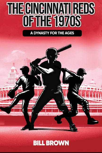The Cincinnati Reds of the 1970s: A Dynasty for the Ages