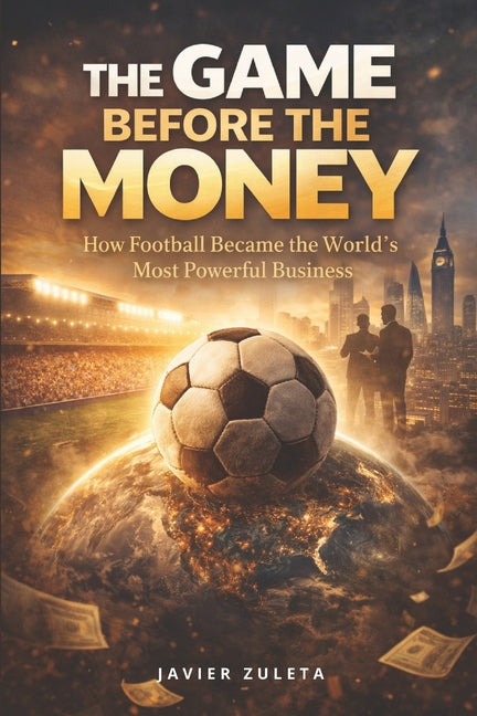 The Game Before the Money: How Football Became the World's Most Powerful Business