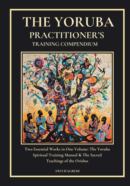The Yoruba Practitioner's Training Compendium: Includes Both Essential Books: The Yoruba Spiritual Training Manual & The Sacred Teachings of the Orishas