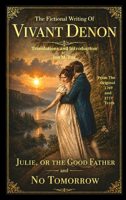The Fictional Writing Of Vivant Denon: First Collected English Translation of the Earliest Published Versions: Julie, or the Good Father (1769); No Tomorr