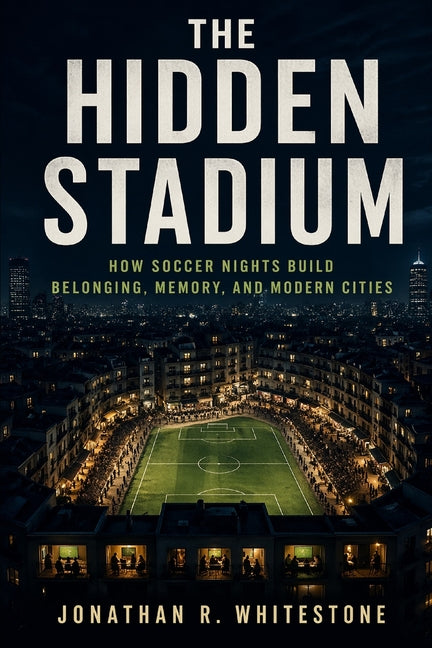 The Hidden Stadium: How Soccer Nights Build Belonging, Memory, and Modern Cities