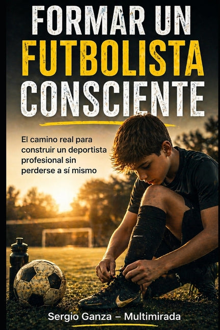 Formar un Futbolista Consciente: El camino real para construir un deportista profesional sin perderse a si mismo