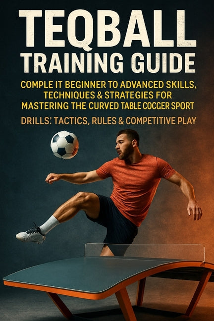 Teqball Training Guide: Complete Beginner to Advanced Skills, Techniques & Strategies for Mastering the Curved Table Soccer Sport - Drills, Tactics, R