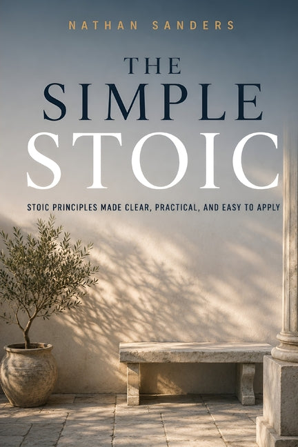 The Simple Stoic: Stoic Principles Made Clear, Practical, and Easy to Apply