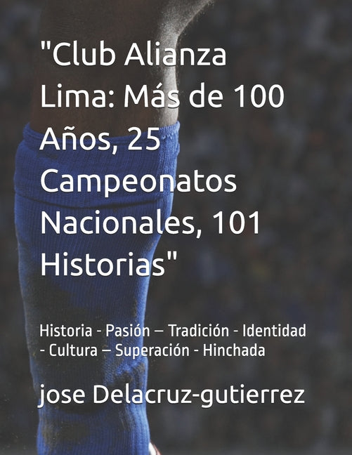 Club Alianza Lima: Mas de 100 Anos, 25 Campeonatos Nacionales, 101 Historias / Arriba Alianza Historia - Pasion - Tradicion - Identidad
