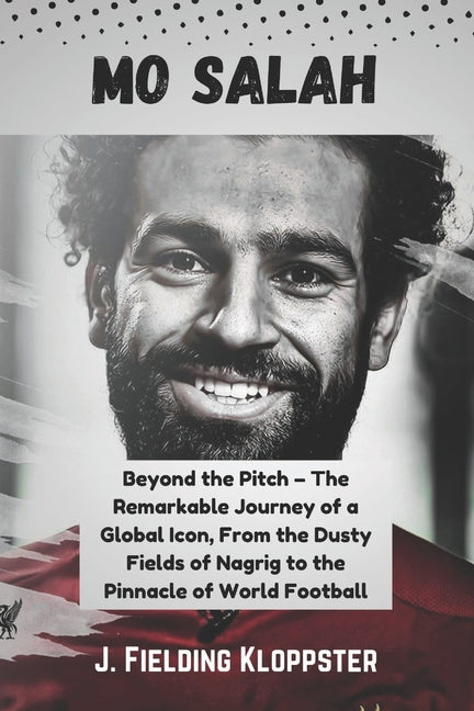 Mo Salah: Beyond the Pitch - The Remarkable Journey of a Global Icon, From the Dusty Fields of Nagrig to the Pinnacle of World Football