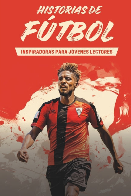 Historias de futbol inspiradoras para jovenes lectores: Relatos de leyendas del futbol sobre superacion y espiritu deportivo para motivarte a lograr l