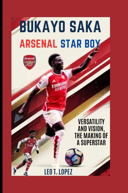 Bukayo Saka: Arsenal Star Boy: Versatility And Vision, The Making Of A Superstar