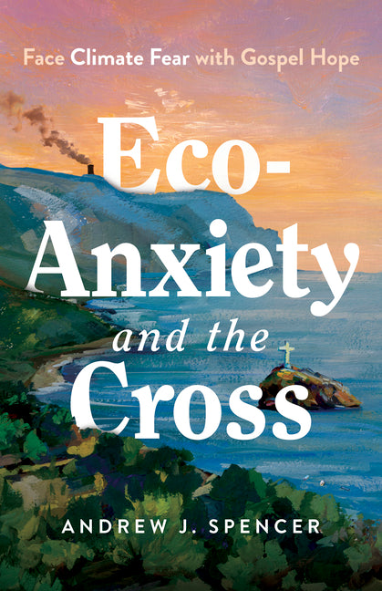 Eco-Anxiety and the Cross: Face Climate Fear with Gospel Hope